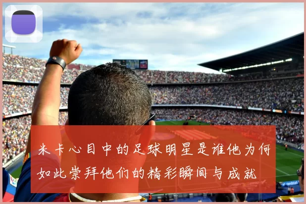 米卡心目中的足球明星是谁他为何如此崇拜他们的精彩瞬间与成就