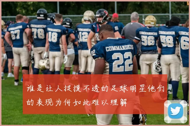 谁是让人捉摸不透的足球明星他们的表现为何如此难以理解