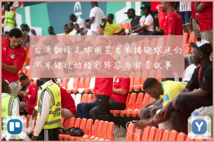 台湾翻译足球明星名单揭晓球迷们不可错过的精彩阵容与背景故事