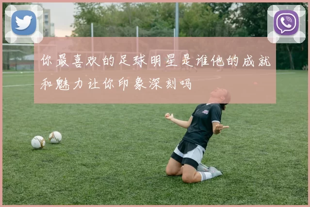 你最喜欢的足球明星是谁他的成就和魅力让你印象深刻吗