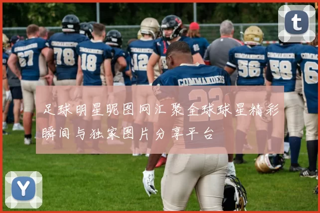 足球明星昵图网汇聚全球球星精彩瞬间与独家图片分享平台