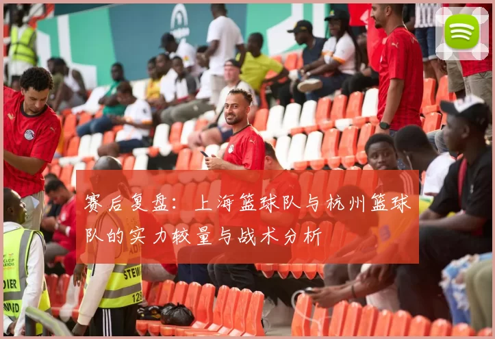 赛后复盘：上海篮球队与杭州篮球队的实力较量与战术分析