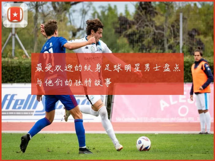 最受欢迎的纹身足球明星男士盘点与他们的独特故事