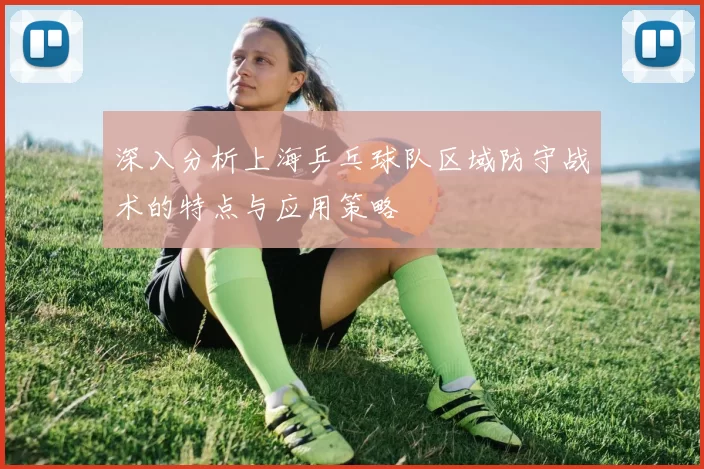 深入分析上海乒乓球队区域防守战术的特点与应用策略