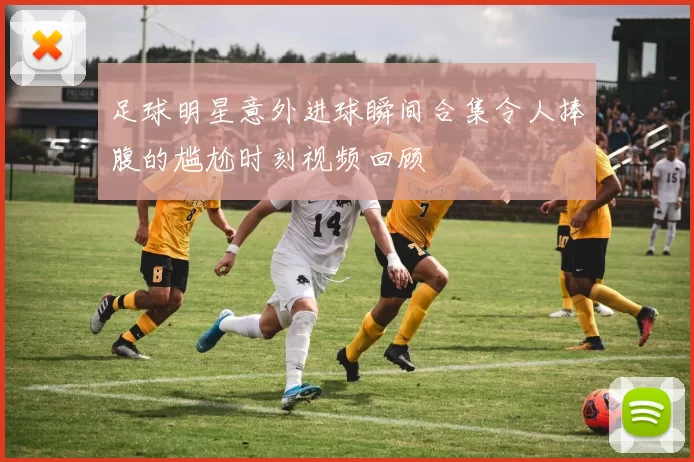 足球明星意外进球瞬间合集令人捧腹的尴尬时刻视频回顾