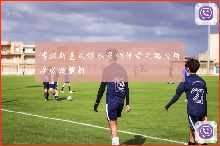 博波斯基足球明星的传奇之路与辉煌成就解析