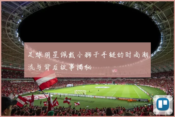 足球明星佩戴小狮子手链的时尚潮流与背后故事揭秘
