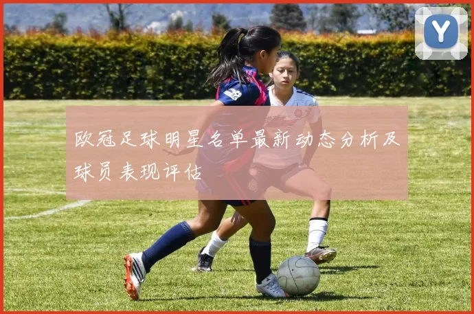 欧冠足球明星名单最新动态分析及球员表现评估