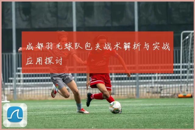 成都羽毛球队包夹战术解析与实战应用探讨