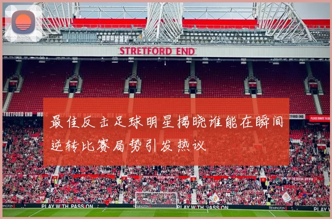 最佳反击足球明星揭晓谁能在瞬间逆转比赛局势引发热议