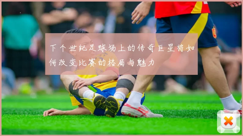 下个世纪足球场上的传奇巨星将如何改变比赛的格局与魅力
