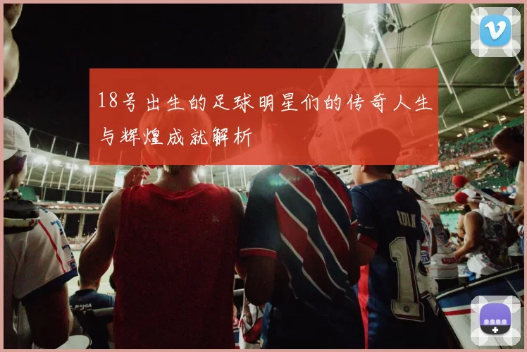 18号出生的足球明星们的传奇人生与辉煌成就解析