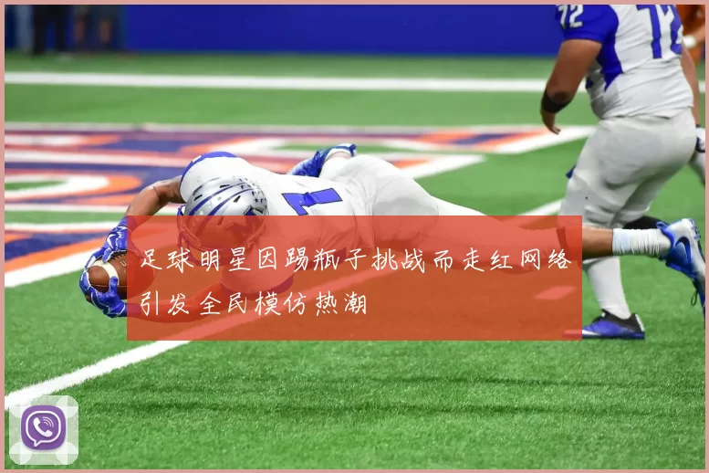 足球明星因踢瓶子挑战而走红网络引发全民模仿热潮