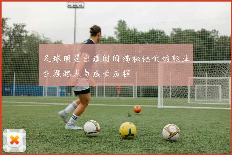 足球明星出道时间揭秘他们的职业生涯起点与成长历程