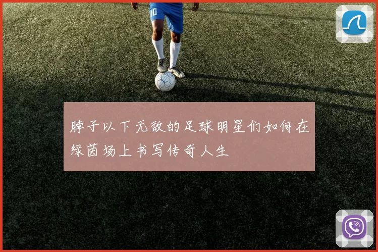 脖子以下无敌的足球明星们如何在绿茵场上书写传奇人生