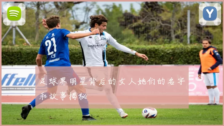 足球界明星背后的女人她们的名字和故事揭秘