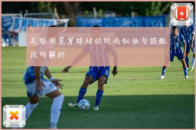 足球明星穿球袜的时尚秘诀与搭配技巧解析