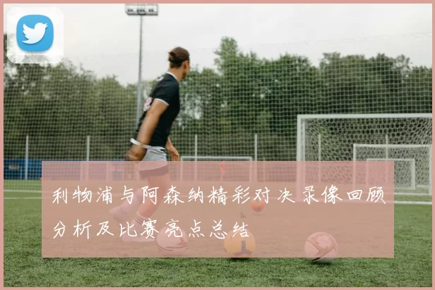 利物浦与阿森纳精彩对决录像回顾分析及比赛亮点总结