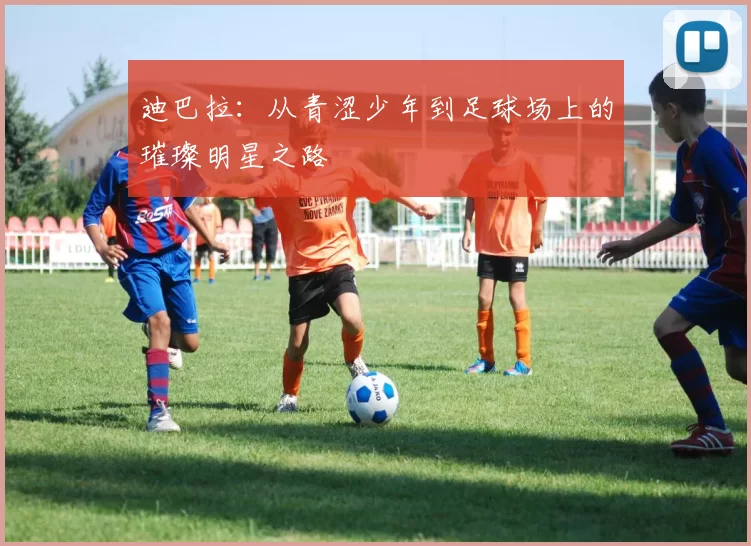 迪巴拉：从青涩少年到足球场上的璀璨明星之路
