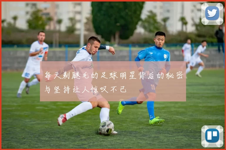 每天剃腿毛的足球明星背后的秘密与坚持让人惊叹不已