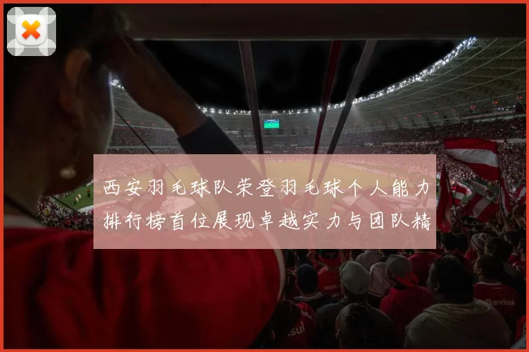 西安羽毛球队荣登羽毛球个人能力排行榜首位展现卓越实力与团队精神
