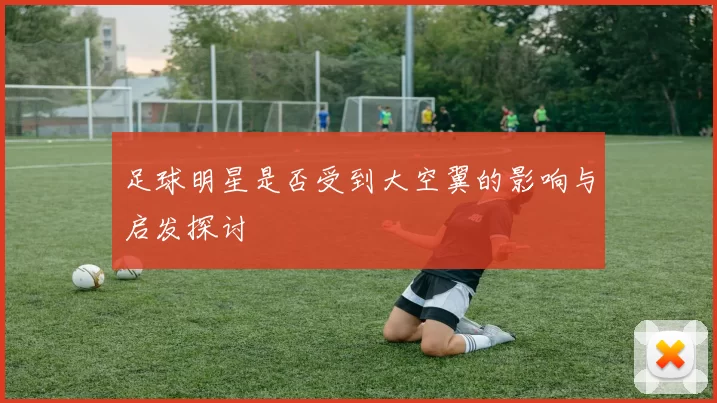 足球明星是否受到大空翼的影响与启发探讨
