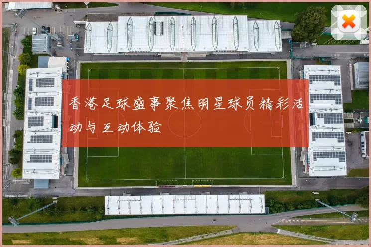 香港足球盛事聚焦明星球员精彩活动与互动体验