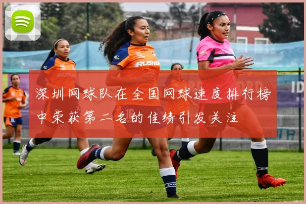 深圳网球队在全国网球速度排行榜中荣获第二名的佳绩引发关注