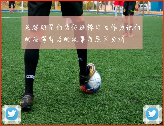 足球明星们为何选择宝马作为他们的座驾背后的故事与原因分析