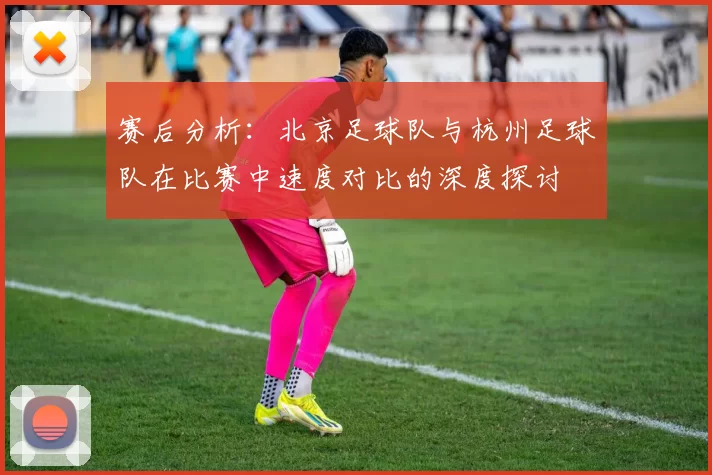 赛后分析：北京足球队与杭州足球队在比赛中速度对比的深度探讨