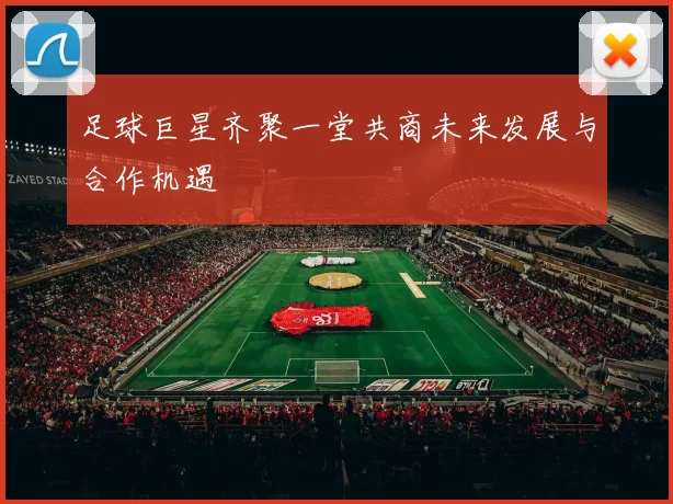 足球巨星齐聚一堂共商未来发展与合作机遇