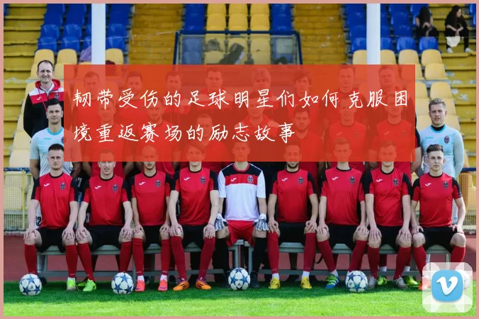韧带受伤的足球明星们如何克服困境重返赛场的励志故事