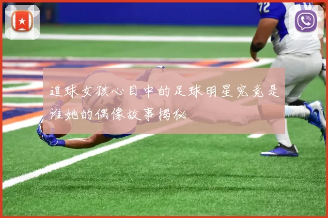追球女孩心目中的足球明星究竟是谁她的偶像故事揭秘