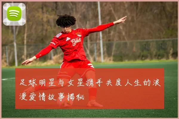 足球明星与女星携手共度人生的浪漫爱情故事揭秘