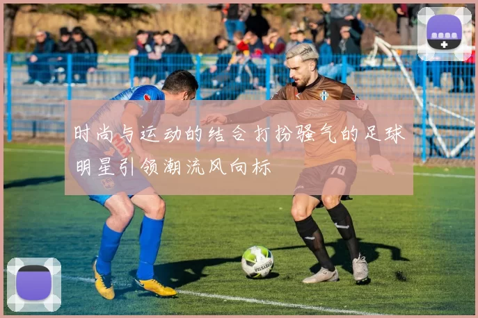 时尚与运动的结合打扮骚气的足球明星引领潮流风向标