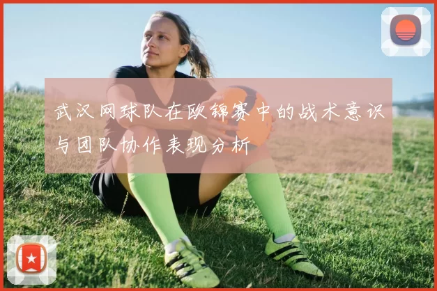 武汉网球队在欧锦赛中的战术意识与团队协作表现分析