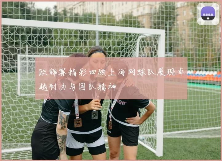欧锦赛精彩回顾上海网球队展现卓越耐力与团队精神